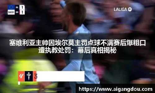 塞维利亚主帅因埃尔莫主罚点球不满赛后爆粗口遭执教处罚：幕后真相揭秘