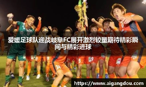 爱媛足球队迎战岐阜FC展开激烈较量期待精彩瞬间与精彩进球