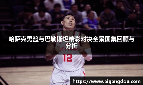 哈萨克男篮与巴勒斯坦精彩对决全景图集回顾与分析